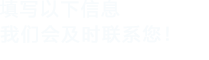 填寫(xiě)以下信息，我們會(huì)及時(shí)聯(lián)系您！